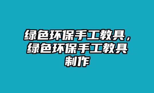 綠色環(huán)保手工教具，綠色環(huán)保手工教具制作