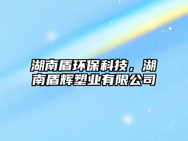湖南盾環(huán)保科技，湖南盾輝塑業(yè)有限公司