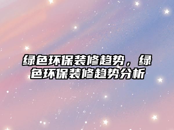 綠色環(huán)保裝修趨勢，綠色環(huán)保裝修趨勢分析