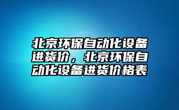 北京環(huán)保自動(dòng)化設(shè)備進(jìn)貨價(jià)，北京環(huán)保自動(dòng)化設(shè)備進(jìn)貨價(jià)格表