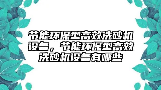 節(jié)能環(huán)保型高效洗砂機(jī)設(shè)備，節(jié)能環(huán)保型高效洗砂機(jī)設(shè)備有哪些