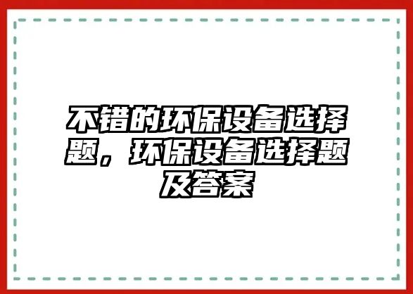 不錯的環(huán)保設(shè)備選擇題，環(huán)保設(shè)備選擇題及答案