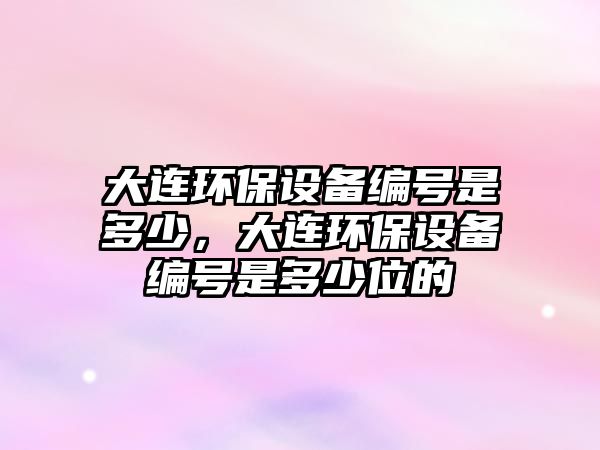 大連環(huán)保設(shè)備編號(hào)是多少，大連環(huán)保設(shè)備編號(hào)是多少位的