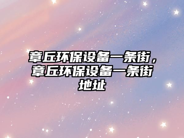 章丘環(huán)保設(shè)備一條街，章丘環(huán)保設(shè)備一條街地址