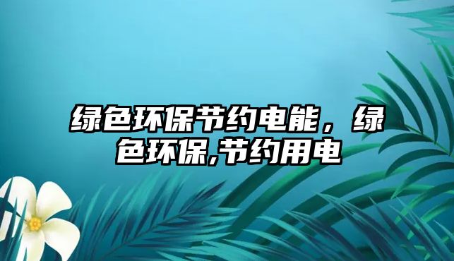 綠色環(huán)保節(jié)約電能，綠色環(huán)保,節(jié)約用電
