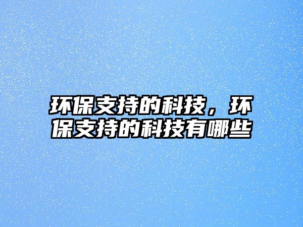 環(huán)保支持的科技，環(huán)保支持的科技有哪些