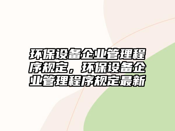 環(huán)保設(shè)備企業(yè)管理程序規(guī)定，環(huán)保設(shè)備企業(yè)管理程序規(guī)定最新