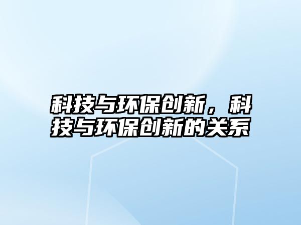 科技與環(huán)保創(chuàng)新，科技與環(huán)保創(chuàng)新的關(guān)系