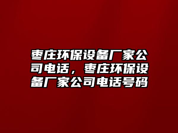 棗莊環(huán)保設(shè)備廠家公司電話，棗莊環(huán)保設(shè)備廠家公司電話號(hào)碼