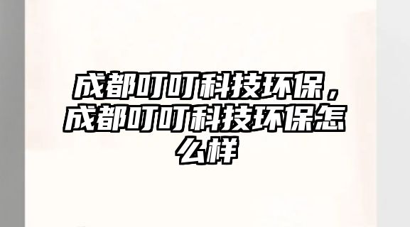 成都叮?？萍辑h(huán)保，成都叮?？萍辑h(huán)保怎么樣