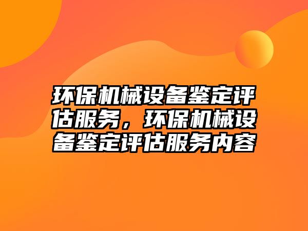 環(huán)保機(jī)械設(shè)備鑒定評(píng)估服務(wù)，環(huán)保機(jī)械設(shè)備鑒定評(píng)估服務(wù)內(nèi)容