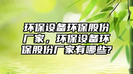 環(huán)保設備環(huán)保股份廠家，環(huán)保設備環(huán)保股份廠家有哪些?