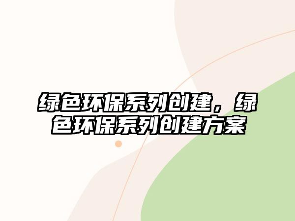 綠色環(huán)保系列創(chuàng)建，綠色環(huán)保系列創(chuàng)建方案
