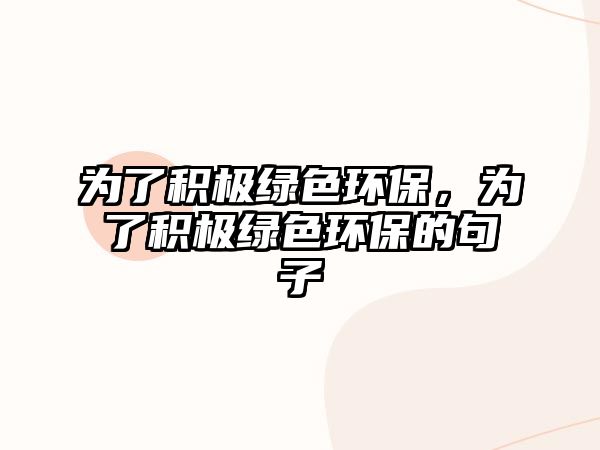 為了積極綠色環(huán)保，為了積極綠色環(huán)保的句子