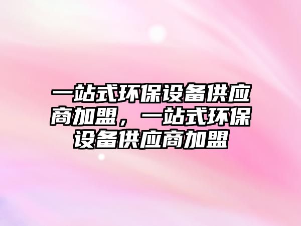 一站式環(huán)保設(shè)備供應(yīng)商加盟，一站式環(huán)保設(shè)備供應(yīng)商加盟