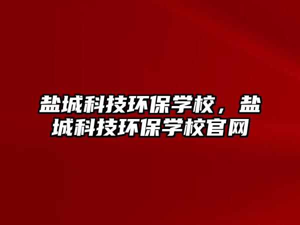 鹽城科技環(huán)保學(xué)校，鹽城科技環(huán)保學(xué)校官網(wǎng)