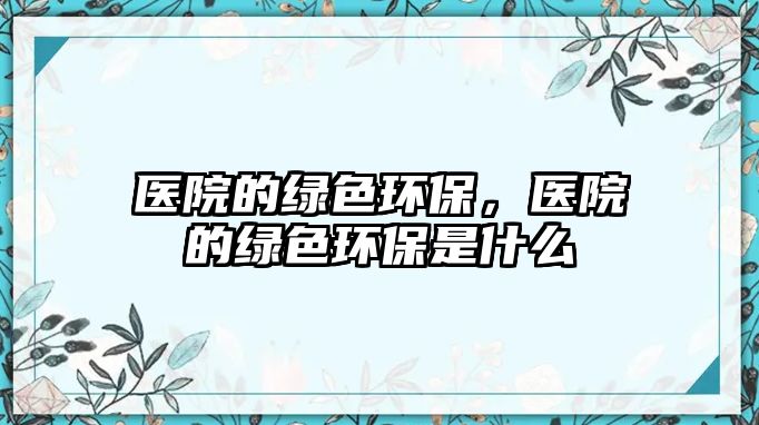 醫(yī)院的綠色環(huán)保，醫(yī)院的綠色環(huán)保是什么