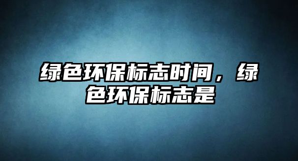 綠色環(huán)保標(biāo)志時(shí)間，綠色環(huán)保標(biāo)志是