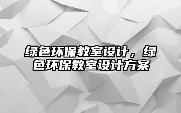 綠色環(huán)保教室設計，綠色環(huán)保教室設計方案