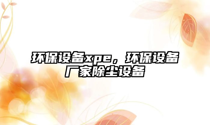 環(huán)保設(shè)備xpe，環(huán)保設(shè)備廠家除塵設(shè)備