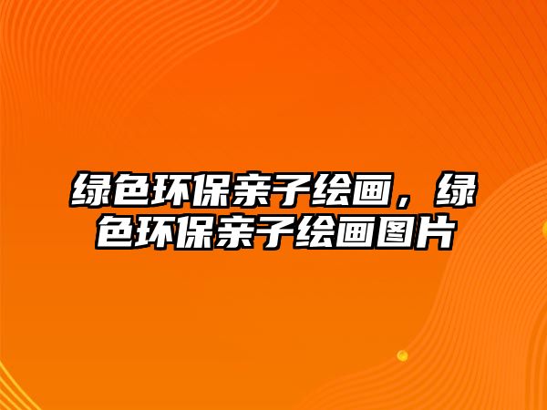 綠色環(huán)保親子繪畫，綠色環(huán)保親子繪畫圖片