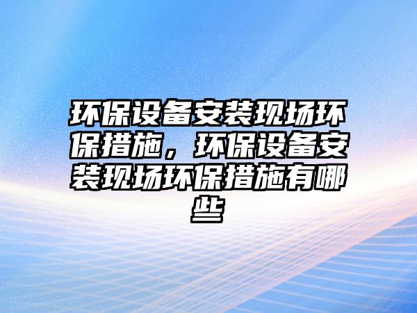 環(huán)保設備安裝現(xiàn)場環(huán)保措施，環(huán)保設備安裝現(xiàn)場環(huán)保措施有哪些
