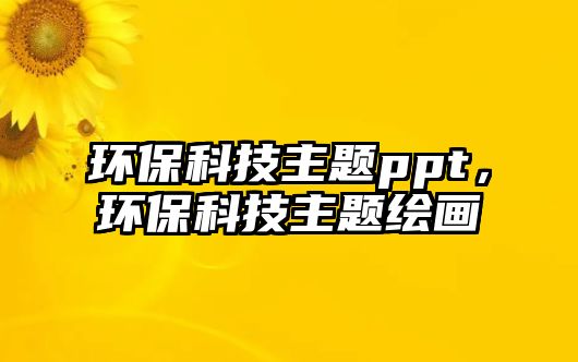 環(huán)保科技主題ppt，環(huán)保科技主題繪畫