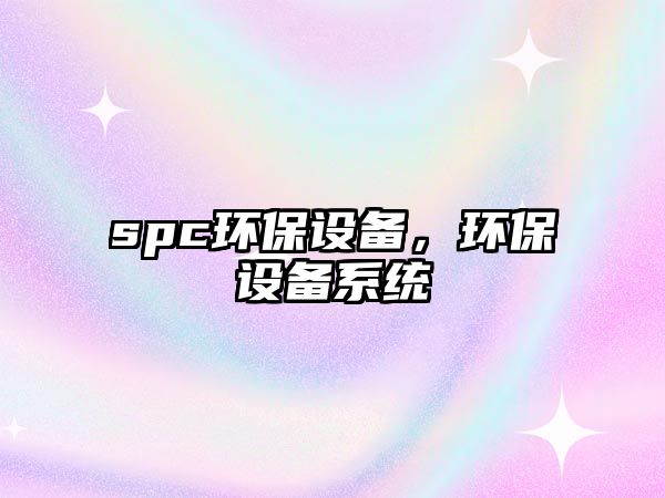 spc環(huán)保設(shè)備，環(huán)保設(shè)備系統(tǒng)