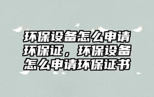 環(huán)保設(shè)備怎么申請環(huán)保證，環(huán)保設(shè)備怎么申請環(huán)保證書