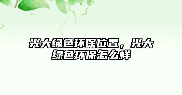 光大綠色環(huán)保位置，光大綠色環(huán)保怎么樣