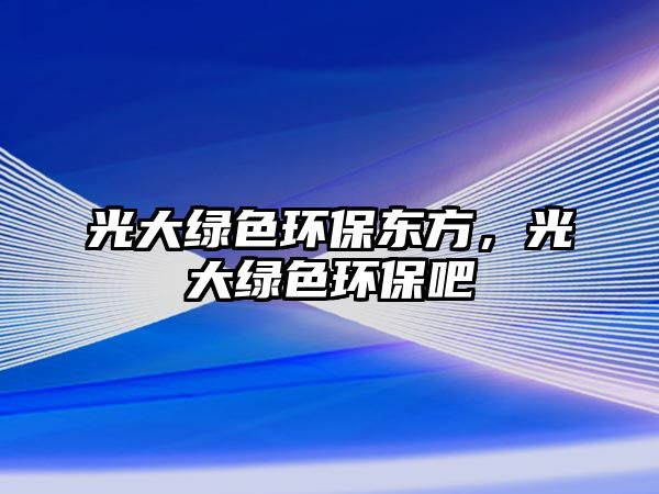 光大綠色環(huán)保東方，光大綠色環(huán)保吧
