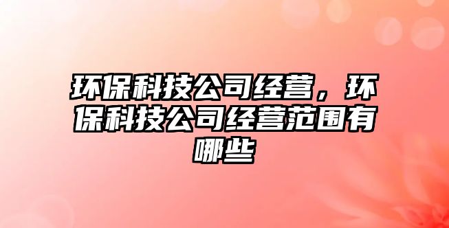 環(huán)?？萍脊窘?jīng)營，環(huán)?？萍脊窘?jīng)營范圍有哪些
