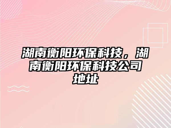 湖南衡陽環(huán)?？萍?，湖南衡陽環(huán)?？萍脊镜刂? class=