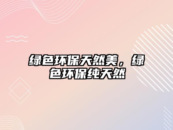 綠色環(huán)保天然美，綠色環(huán)保純天然