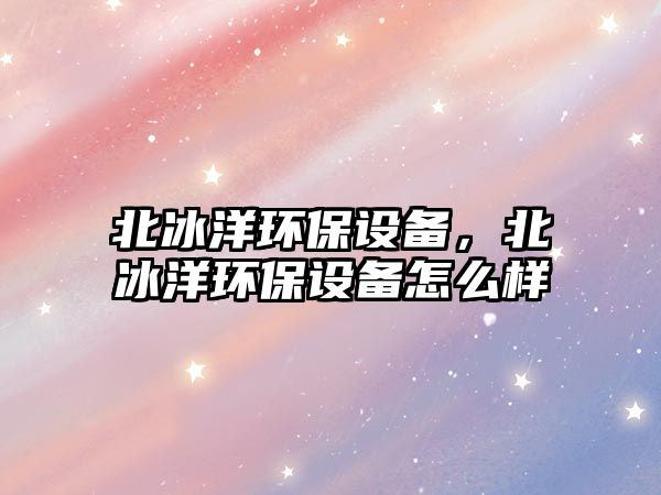 北冰洋環(huán)保設(shè)備，北冰洋環(huán)保設(shè)備怎么樣
