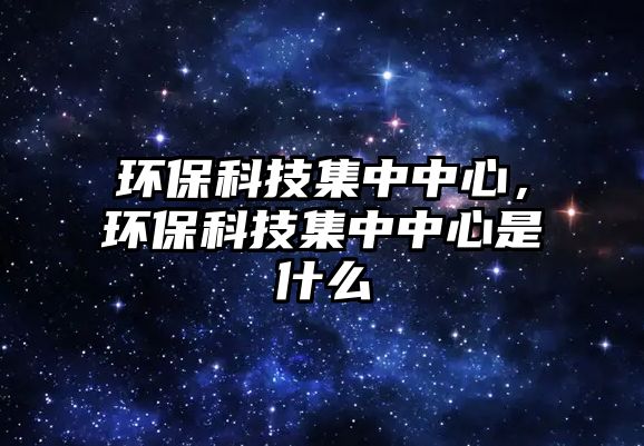 環(huán)?？萍技兄行?，環(huán)保科技集中中心是什么