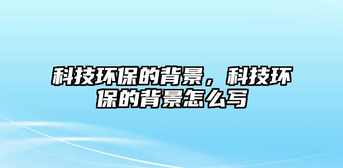 科技環(huán)保的背景，科技環(huán)保的背景怎么寫