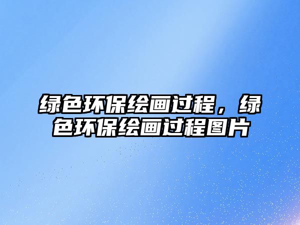 綠色環(huán)保繪畫過程，綠色環(huán)保繪畫過程圖片