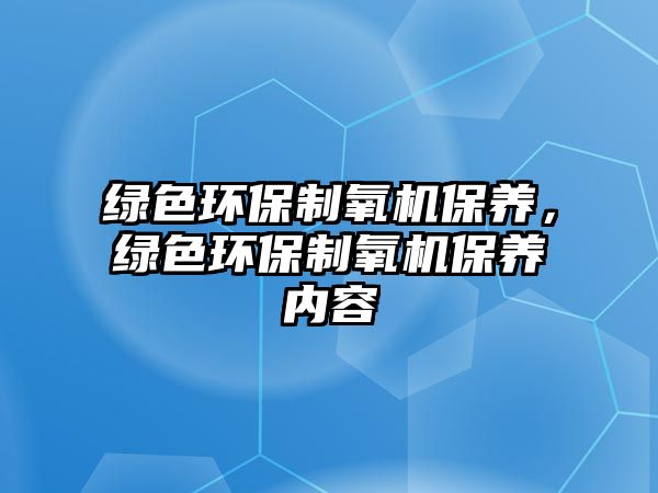 綠色環(huán)保制氧機保養(yǎng)，綠色環(huán)保制氧機保養(yǎng)內(nèi)容