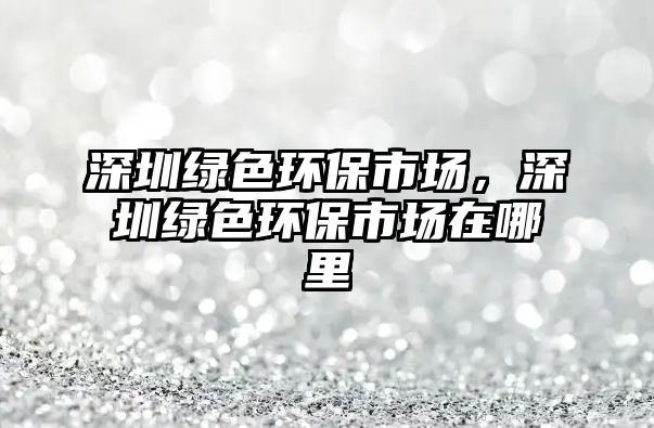 深圳綠色環(huán)保市場，深圳綠色環(huán)保市場在哪里