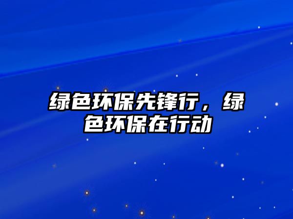 綠色環(huán)保先鋒行，綠色環(huán)保在行動