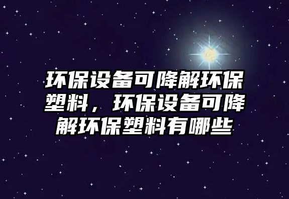 環(huán)保設(shè)備可降解環(huán)保塑料，環(huán)保設(shè)備可降解環(huán)保塑料有哪些
