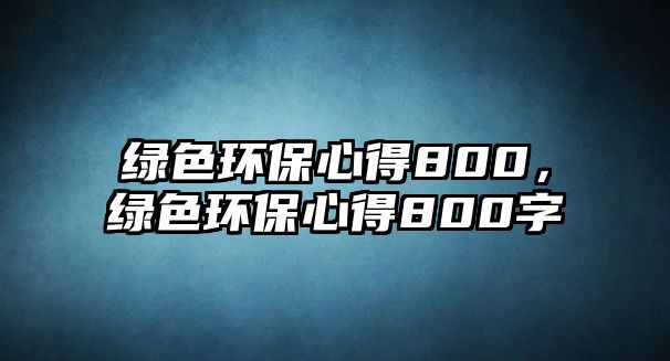 綠色環(huán)保心得800，綠色環(huán)保心得800字