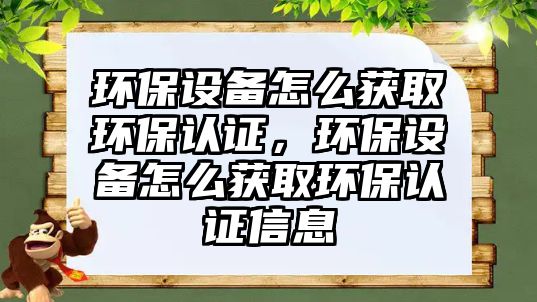 環(huán)保設(shè)備怎么獲取環(huán)保認(rèn)證，環(huán)保設(shè)備怎么獲取環(huán)保認(rèn)證信息