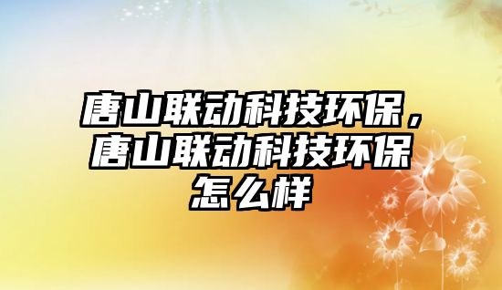 唐山聯(lián)動(dòng)科技環(huán)保，唐山聯(lián)動(dòng)科技環(huán)保怎么樣