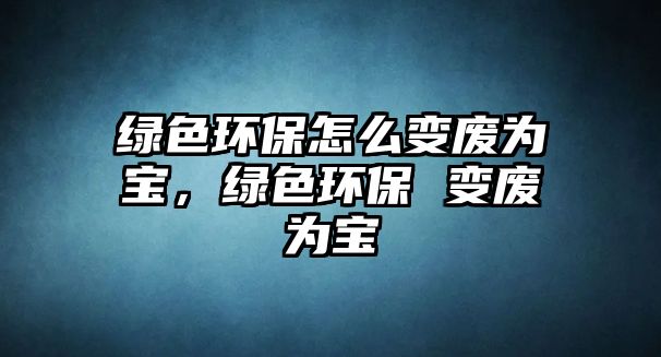 綠色環(huán)保怎么變廢為寶，綠色環(huán)保 變廢為寶