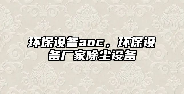 環(huán)保設(shè)備aoc，環(huán)保設(shè)備廠家除塵設(shè)備