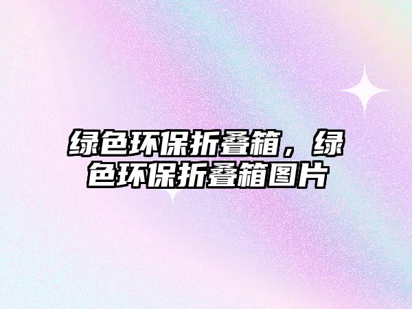 綠色環(huán)保折疊箱，綠色環(huán)保折疊箱圖片