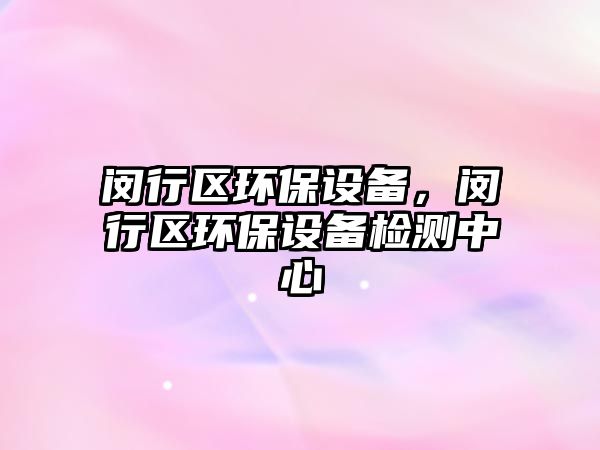 閔行區(qū)環(huán)保設(shè)備，閔行區(qū)環(huán)保設(shè)備檢測中心