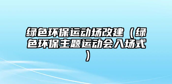 綠色環(huán)保運(yùn)動(dòng)場(chǎng)改建（綠色環(huán)保主題運(yùn)動(dòng)會(huì)入場(chǎng)式）